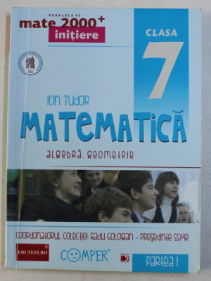 MATEMATICA , ALGEBRA , GEOMETRIE , CLASA A VII -A , PARTEA I de ION TUDOR , 2013 foto