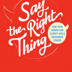 Say the Right Thing: How Your Words Can Glorify God and Encourage Others