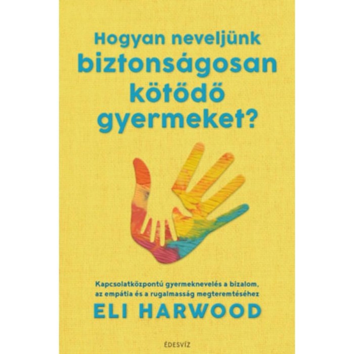 Hogyan nevelj&uuml;nk biztons&aacute;gosan k&ouml;tődő gyermeket? - Kapcsolatk&ouml;zpont&uacute; gyermeknevel&eacute;s a bizalom, az emp&aacute;tia &eacute;s a rugalmass&aacute;g megteremt&eacute;s&eacute;hez - Eli Harwo