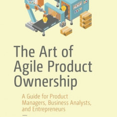 The Art of Agile Product Ownership: A Guide for Product Managers, Business Analysts, and Entrepreneurs