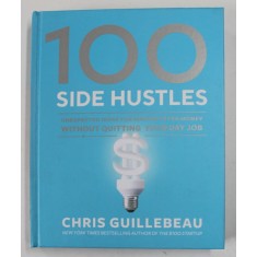 100 SIDE HUSTLES , UNEXPECTED IDEAS FOR MAKING EXTRA MONEY WITHOUT QUITTING YOUR DAY JOB by CHRIS GUILLEBEAU , 2019