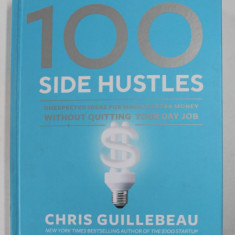100 SIDE HUSTLES , UNEXPECTED IDEAS FOR MAKING EXTRA MONEY WITHOUT QUITTING YOUR DAY JOB by CHRIS GUILLEBEAU , 2019