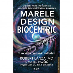 Marele Design Biocentric. Cum viata creeaza realitatea - Robert Lanza, MD si Matej Pavsic