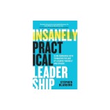 Insanely Practical Leadership: 12 No-Nonsense Keys to Master the Art of Leading Yourself and Others