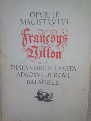 Opurile magistrului Francois Villon adica Diata mare si lasata, Adaosul, Jergul si Baladele - Opurile magistrului Francois Villon adica Diata mare si foto