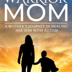 Warrior Mom: A Mother's Journey in Healing Her Son with Autism