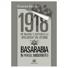 1918 pe ruinele imperiului spulberat de istorie. Basarabia in pragul modernitatiiï»¿ - Nicolae Enciu
