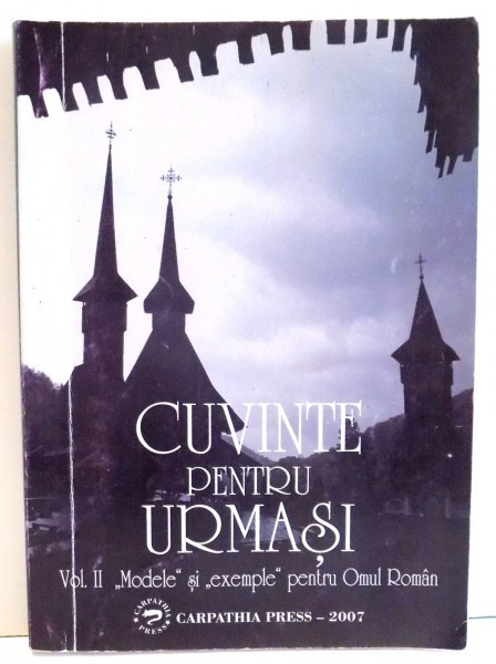 CUVINTE PENTRU URMASI , VOL II : MODELE SI &amp;quot,EXEMPLE&amp;quot, PENTRU OMUL ROMAN , 2007