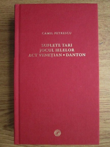 Camil Petrescu - Suflete tari. Jocul ielelor. Act venetian. Danton