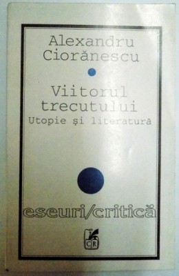 VIITORUL TRECUTULUI , UTOPIE SI LITERATURA de ALEXANDRU CIORANESCU , 1996 foto