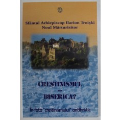 CRESTINISMUL SAU BISERICA ? IN FATA &#039;&#039; CRESTINISMULUI &#039;&#039; ANTIHRISTIC de SFANTUL ARHIEPISCOP ILARION TROISKI , NOUL MARTURISITOR , 2005