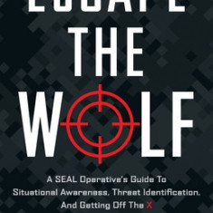 Escape the Wolf: A SEAL Operative's Guide to Situational Awareness, Threat Identification, and Getting Off The X