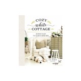 Cozy White Cottage: 100 Ways to Love the Feeling of Being Home