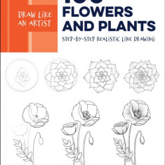 Draw Like an Artist: 100 Flowers and Plants: Step-By-Step Realistic Line Drawing * a Sourcebook for Aspiring Artists and Designers