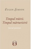 Timpul Trairii. Timpul Marturisirii. Jurnal Parizian - Eugen Simion