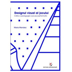 Designul vizual al jocului. Catre o pedagogie a jocului performativ - Maria Mandea