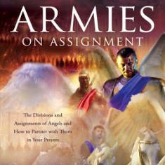 Angel Armies on Assignment: The Divisions and Assignments of Angels and How to Partner with Them in Your Prayers