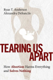 Tearing Us Apart: Why Abortion Harms Everything and Solves Nothing