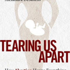 Tearing Us Apart: Why Abortion Harms Everything and Solves Nothing