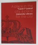 A PLACE IN THE CITY , A PLACE FOR THE CITY , &#039; CAROL I &#039; CENTRAL UNIVERSITY LIBRARY , 2012