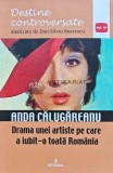 Destine controversate, volumul 6. Anda Calugareanu. Drama unei artiste pe care a iubit-o toata Romania - 2017 - Dan Silviu Boerescu (L194)
