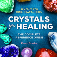 Crystals for Healing: The Complete Reference Guide with Over 200 Remedies for Mind, Heart & Soul