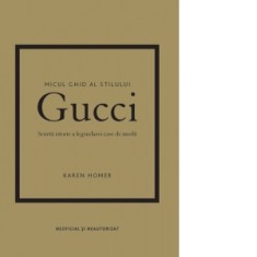Micul ghid al stilului: Gucci. Scurta istorie a legendarei case de moda - Karen Homer