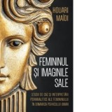 Femininul si imaginile sale. Studii de caz si interpretari psihanalitice ale femininului in dinamica psihicului uman - Elena Ionescu, Houari Maidi