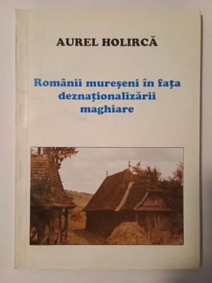 Aurel Holircă - Rom&amp;acirc;nii mureșeni &amp;icirc;n fața deznaționalizării maghiare foto