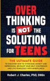 Overthinking Is Not the Solution For Teens: The Ultimate Guide to Discover How to Overcome Anxiety and Depression, Develop Your SelfConfidence and Liv