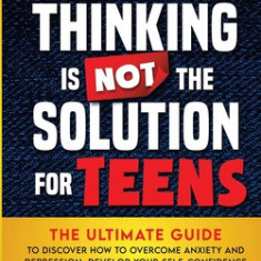 Overthinking Is Not the Solution For Teens: The Ultimate Guide to Discover How to Overcome Anxiety and Depression, Develop Your SelfConfidence and Liv