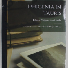 IPHIGENIA IN TAURIS by JOHANN WOLFGANG VON GOETHE , FROM THE GERMAN OF GOETHE WITH ORIGINAL POEMS , 1851 , EDITIE ANASTATICA , RETIPARITA IN ANII '20