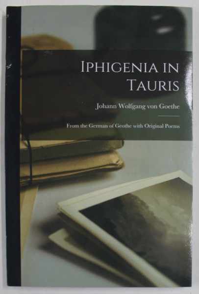 IPHIGENIA IN TAURIS by JOHANN WOLFGANG VON GOETHE , FROM THE GERMAN OF GOETHE WITH ORIGINAL POEMS , 1851 , EDITIE ANASTATICA , RETIPARITA IN ANII &#039;20
