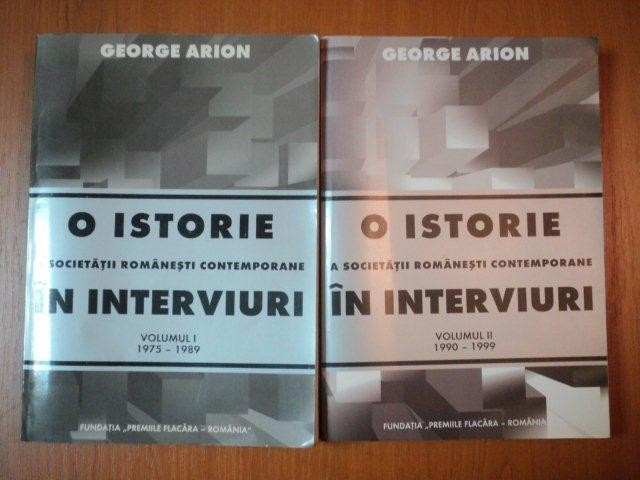 O ISTORIE A SOCIETATII ROMANESTI CONTEMPORANE IN INTERVIURI de GEORGE ARION VOL.I--II