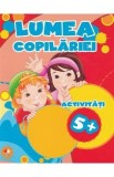 Lumea Copilariei - Caiete de Lucru Activitati 5+ cu Ilustratii Color pentru Dezvoltarea Abilitatilor