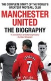 Manchester United: The Biography: From Newton Heath to Moscow, the Complete Story of the World&#039;s Greatest Football Club