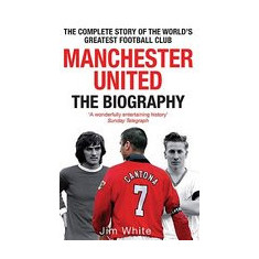Manchester United: The Biography: From Newton Heath to Moscow, the Complete Story of the World's Greatest Football Club