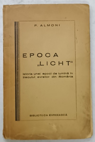 EPOCA &#039; LICHT &#039; , ISTORIA UNEI EPOCI DE LUMINA IN TRECUTUL EVREILOR DIN ROMANIA de P. ALMONI , EDITIE INTERBELICA