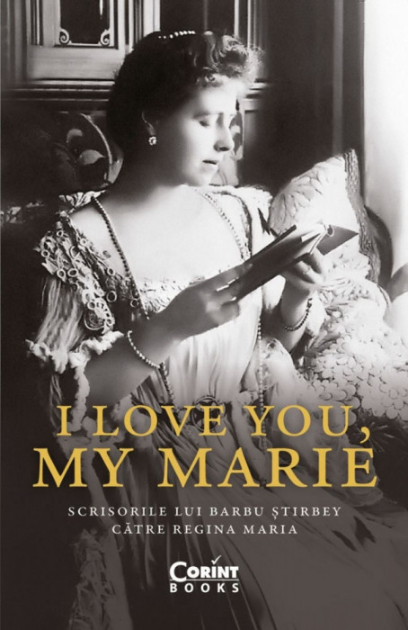 I Love You, My Marie. Scrisorile Lui Barbu stirbey Catre Regina Maria, Barbu stirbey - Editura Corint