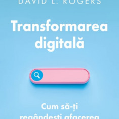 Transformarea digitala. Cum sa-ti regandesti afacerea in era internetului - David L. Rogers