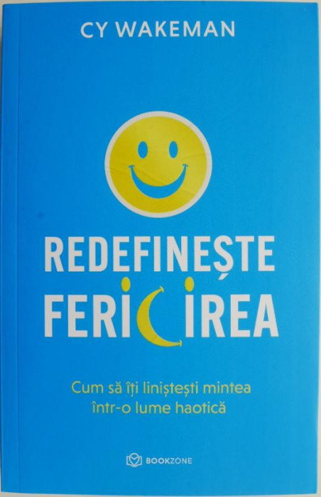 Redefineste fericirea. Cum sa iti linistesti mintea intr-o lume haotica &ndash; Cy Wakeman