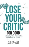 Lose Your Critic for Good: A Step-by-Step Process for Reclaiming Your Spirit.
