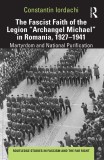 The Fascist Faith of the Legion \&quot;Archangel Michael\&quot; in Romania, 1927-1941: Martyrdom and National Purification (Routledge Studies in Fascism and the