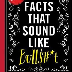 True Facts That Sound Like Bullshit: 500 Bits of Insane-But-True Crap That Will Shock Your Friends, and Impress Everyone