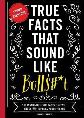 True Facts That Sound Like Bullshit: 500 Bits of Insane-But-True Crap That Will Shock Your Friends, and Impress Everyone foto