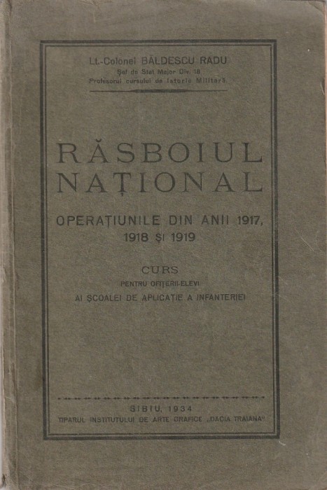 LT. COLONEL BALDESCU RADU - RASBOIUL NATIONAL OPERATIUNILE DIN ANII 1917, 1918 SI 1919 ( CURS ) ( 1934 )