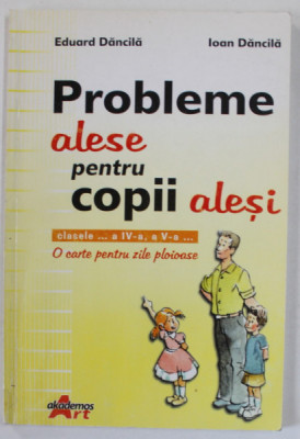 PROBLEME ALESE PENTRU COPII ALESI , CLASELE IV si V de EDUARD DANCILA si IOAN DANCILA , 2006 foto