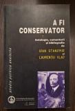 A FI CONSERVATOR - ANTOLOGIE, COMENTARII SI BIBLIOGRAFIE - IOAN STANOMIR, LAURENTIU VLAD