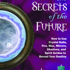 Scrying the Secrets of the Future: How to Use Crystal Balls, Water, Fire, Wax, Mirrors, Shadows, and Spirit Guides to Reveal Your Destiny