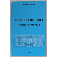 PROFESORII MEI, TIMISOARA 1946 - 1952 de BENONE DUTESCU , 2022